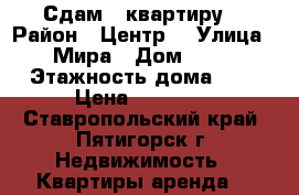 Сдам   квартиру. › Район ­ Центр  › Улица ­ Мира › Дом ­ 46 › Этажность дома ­ 5 › Цена ­ 10 000 - Ставропольский край, Пятигорск г. Недвижимость » Квартиры аренда   